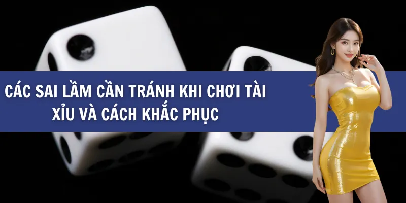 Các Sai Lầm Cần Tránh Khi Chơi Tài Xỉu Và Cách Khắc Phục